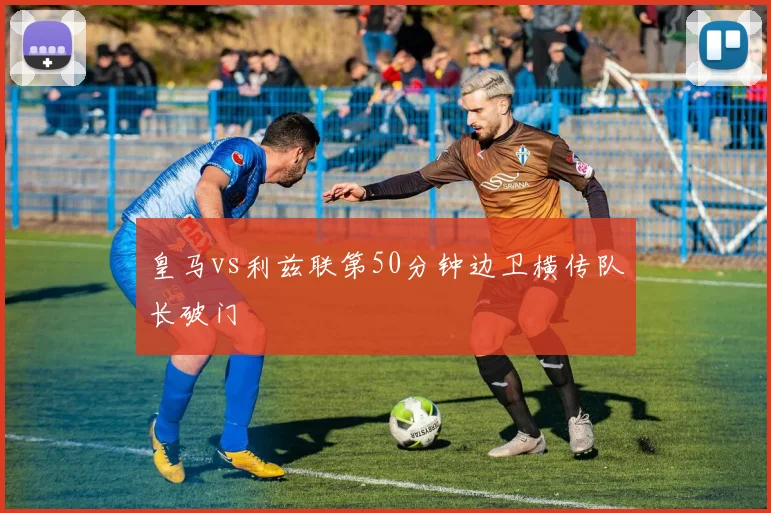 皇马vs利兹联第50分钟边卫横传队长破门