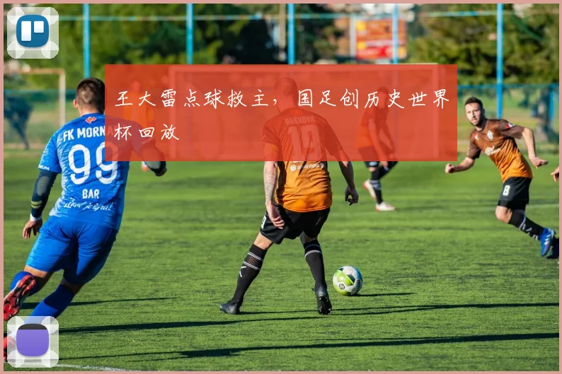 王大雷点球救主，国足创历史世界杯回放