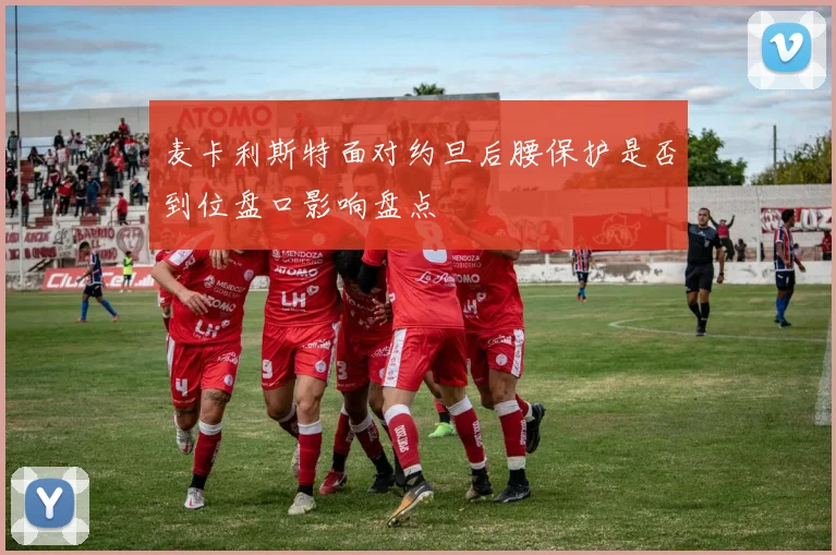 麦卡利斯特面对约旦后腰保护是否到位盘口影响盘点