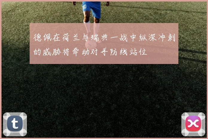 德佩在荷兰与瑞典一战中纵深冲刺的威胁将牵动对手防线站位