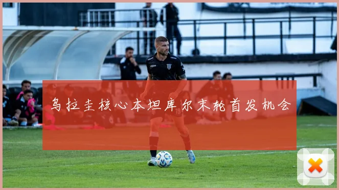 乌拉圭核心本坦库尔末轮首发机会