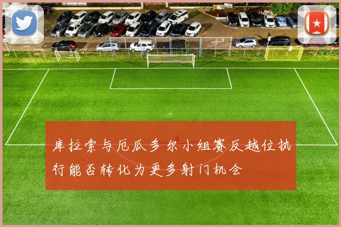 库拉索与厄瓜多尔小组赛反越位执行能否转化为更多射门机会