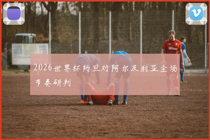 2026世界杯约旦对阿尔及利亚全场节奏研判