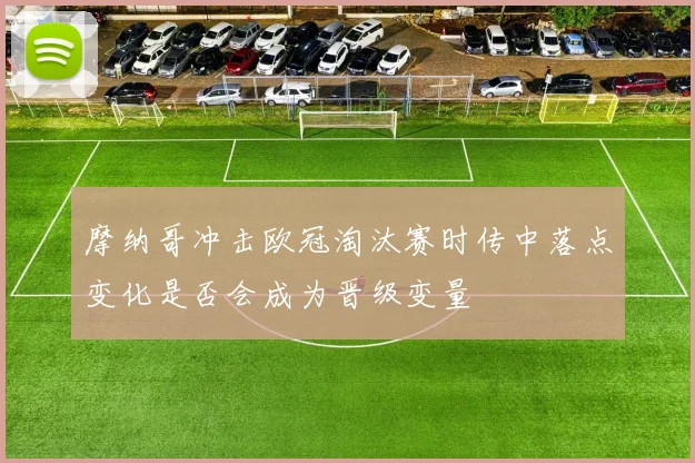 摩纳哥冲击欧冠淘汰赛时传中落点变化是否会成为晋级变量