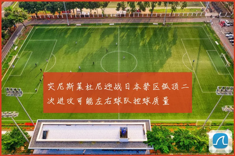 突尼斯莱杜尼迎战日本禁区弧顶二次进攻可能左右球队控球质量