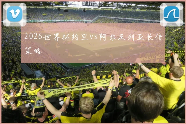 2026世界杯约旦vs阿尔及利亚长传策略