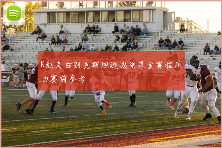 K组乌兹别克斯坦迎战刚果金赛程压力赛前参考