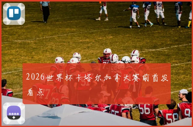 2026世界杯卡塔尔加拿大赛前首发看点