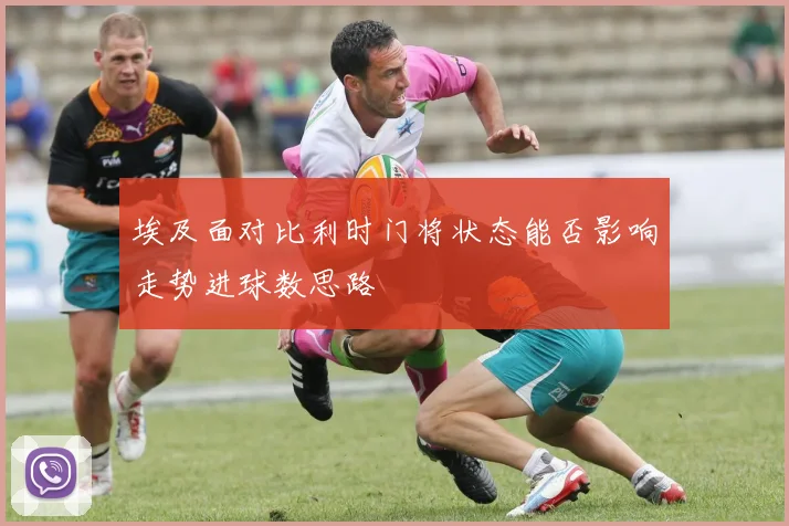 埃及面对比利时门将状态能否影响走势进球数思路