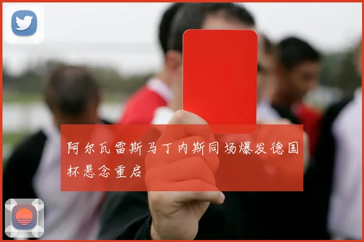 阿尔瓦雷斯马丁内斯同场爆发德国杯悬念重启