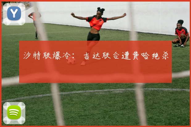 沙特联爆冷:吉达联合遭费哈绝杀