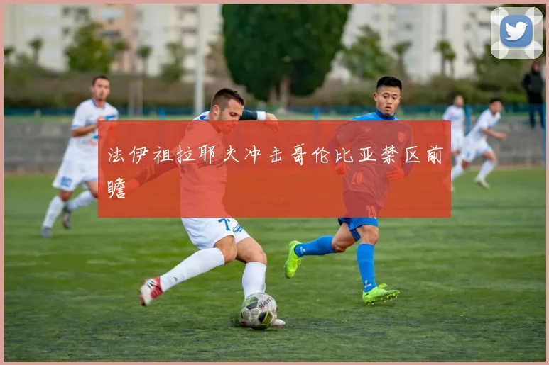 法伊祖拉耶夫冲击哥伦比亚禁区前瞻