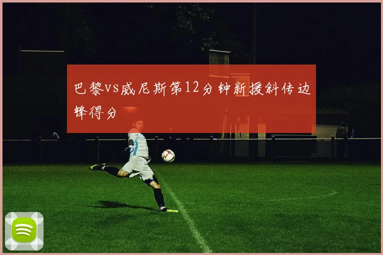 巴黎vs威尼斯第12分钟新援斜传边锋得分