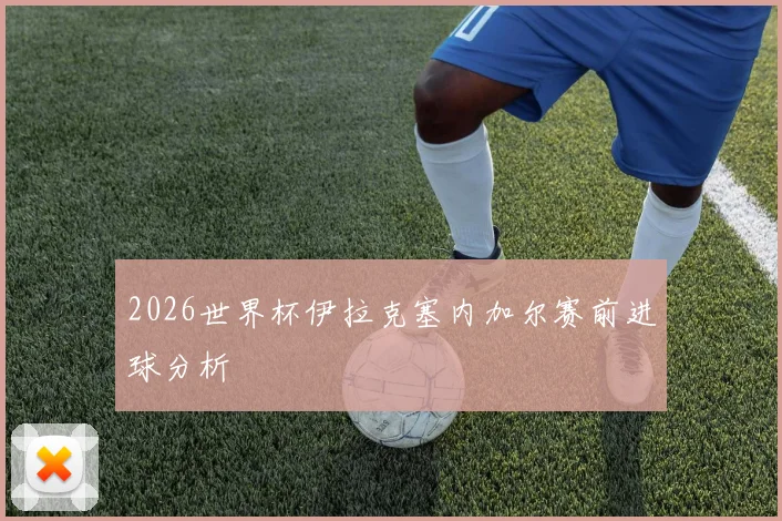 2026世界杯伊拉克塞内加尔赛前进球分析