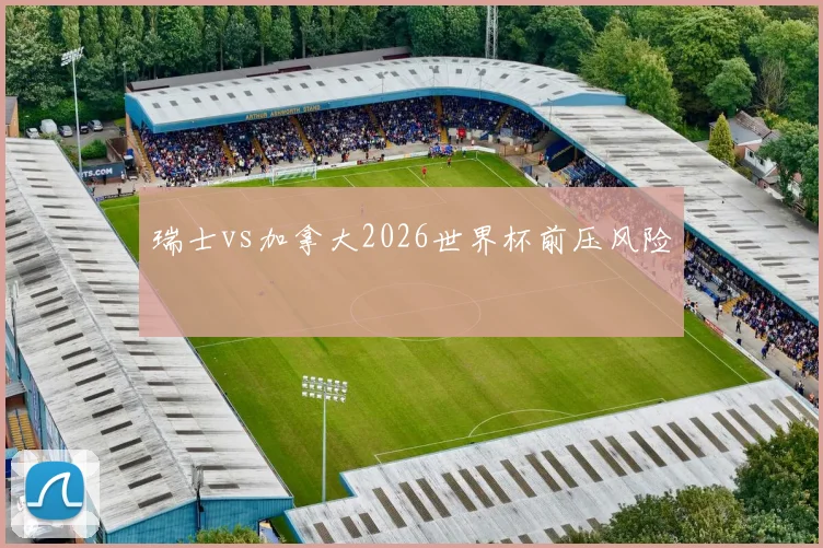 瑞士vs加拿大2026世界杯前压风险