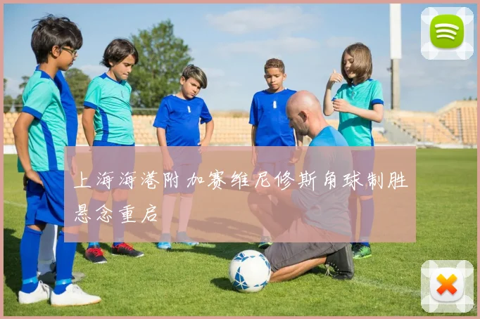 上海海港附加赛维尼修斯角球制胜悬念重启