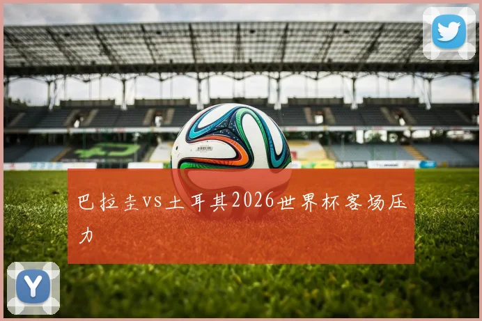 巴拉圭vs土耳其2026世界杯客场压力