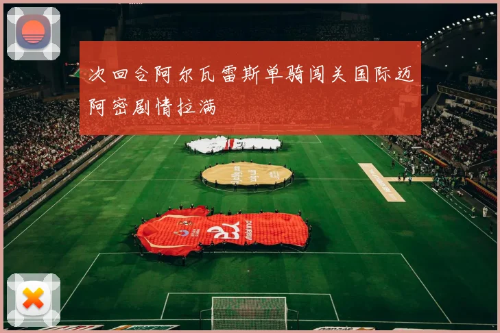 次回合阿尔瓦雷斯单骑闯关国际迈阿密剧情拉满