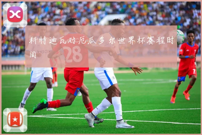科特迪瓦对厄瓜多尔世界杯赛程时间