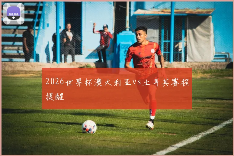 2026世界杯澳大利亚vs土耳其赛程提醒
