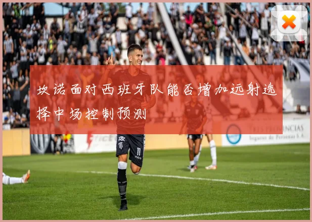 坎诺面对西班牙队能否增加远射选择中场控制预测