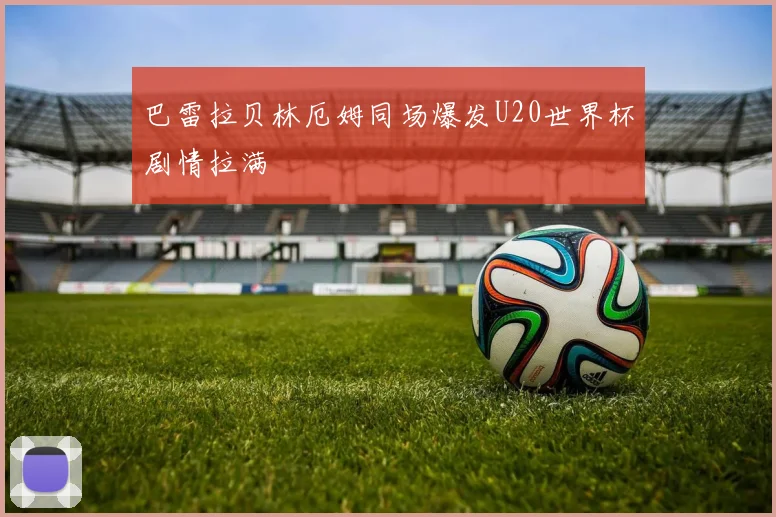 巴雷拉贝林厄姆同场爆发U20世界杯剧情拉满
