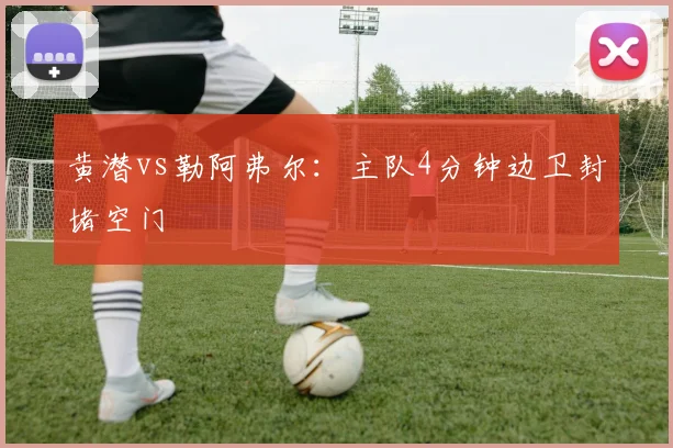 黄潜vs勒阿弗尔：主队4分钟边卫封堵空门