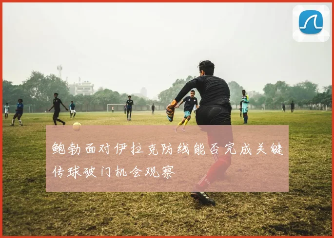 鲍勃面对伊拉克防线能否完成关键传球破门机会观察