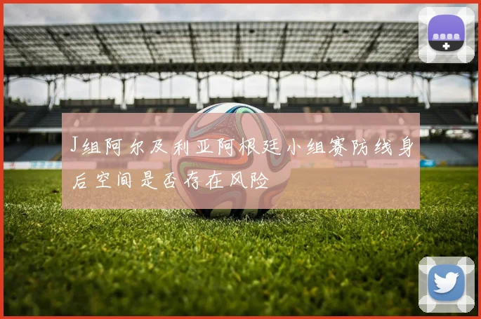 J组阿尔及利亚阿根廷小组赛防线身后空间是否存在风险