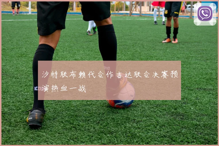 沙特联布赖代合作吉达联合决赛预演热血一战
