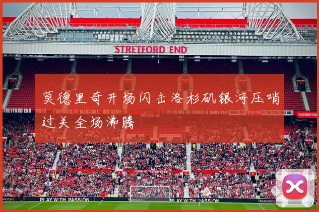 莫德里奇开场闪击洛杉矶银河压哨过关全场沸腾