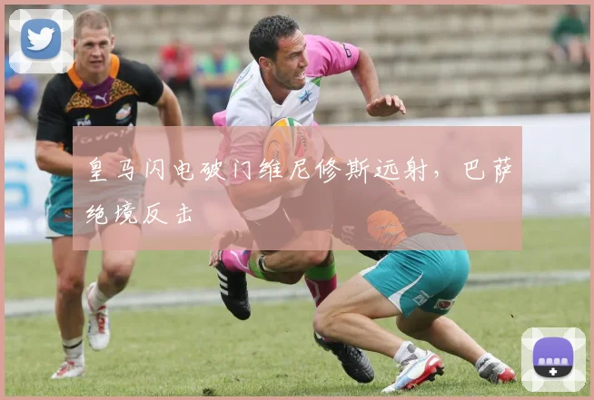 皇马闪电破门维尼修斯远射，巴萨绝境反击