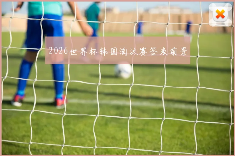 2026世界杯韩国淘汰赛签表前景